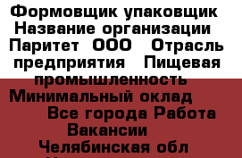 Формовщик-упаковщик › Название организации ­ Паритет, ООО › Отрасль предприятия ­ Пищевая промышленность › Минимальный оклад ­ 22 000 - Все города Работа » Вакансии   . Челябинская обл.,Нязепетровск г.